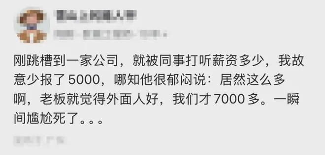 刚跳槽到一家公司，就被同事打听薪资多少，我故意少报了 5000，哪知他说:居然这么多啊，老板就觉得外面人好，我们才7000多